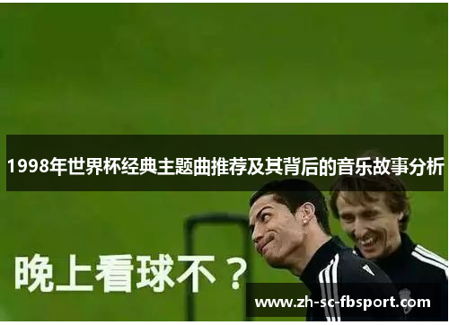 1998年世界杯经典主题曲推荐及其背后的音乐故事分析 1998年世界杯经典主题曲推荐及其背后的音乐故事分析