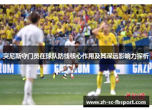 突尼斯守门员在球队防线核心作用及其深远影响力探析 突尼斯守门员在球队防线核心作用及其深远影响力探析
