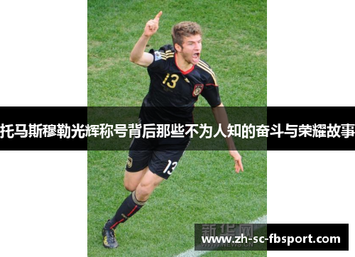 托马斯穆勒光辉称号背后那些不为人知的奋斗与荣耀故事