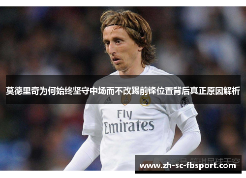 莫德里奇为何始终坚守中场而不改踢前锋位置背后真正原因解析 莫德里奇为何始终坚守中场而不改踢前锋位置背后真正原因解析