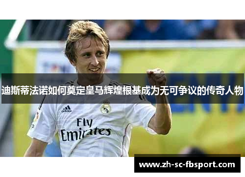 迪斯蒂法诺如何奠定皇马辉煌根基成为无可争议的传奇人物