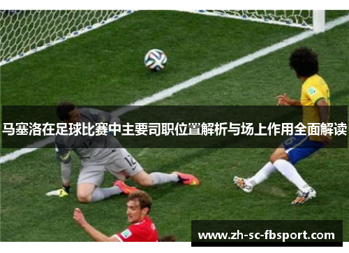 马塞洛在足球比赛中主要司职位置解析与场上作用全面解读 马塞洛在足球比赛中主要司职位置解析与场上作用全面解读