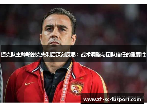 捷克队主帅哈谢克失利后深刻反思：战术调整与团队信任的重要性