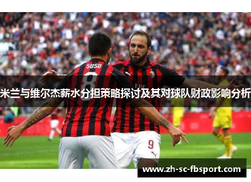 米兰与维尔杰薪水分担策略探讨及其对球队财政影响分析 米兰与维尔杰薪水分担策略探讨及其对球队财政影响分析