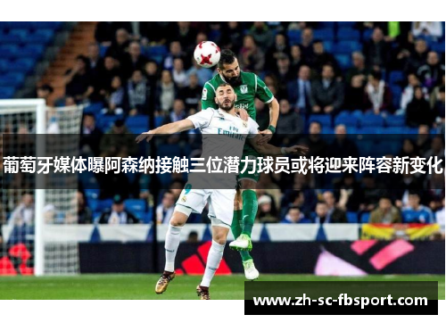 葡萄牙媒体曝阿森纳接触三位潜力球员或将迎来阵容新变化 葡萄牙媒体曝阿森纳接触三位潜力球员或将迎来阵容新变化