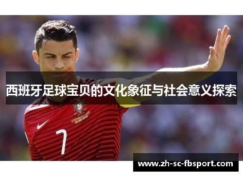 西班牙足球宝贝的文化象征与社会意义探索 西班牙足球宝贝的文化象征与社会意义探索