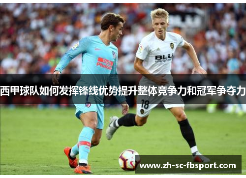 西甲球队如何发挥锋线优势提升整体竞争力和冠军争夺力 西甲球队如何发挥锋线优势提升整体竞争力和冠军争夺力