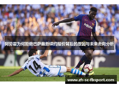 阿劳霍为何拒绝巴萨最新续约报价背后的原因与未来去向分析