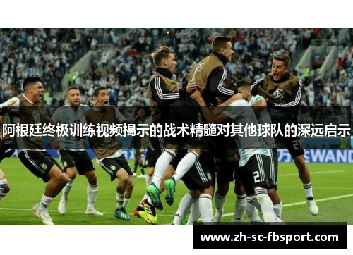 阿根廷终极训练视频揭示的战术精髓对其他球队的深远启示