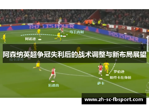 阿森纳英超争冠失利后的战术调整与新布局展望 阿森纳英超争冠失利后的战术调整与新布局展望