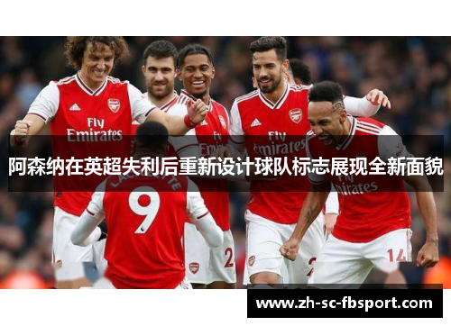 阿森纳在英超失利后重新设计球队标志展现全新面貌