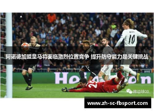 阿诺德加盟皇马将面临激烈位置竞争 提升防守能力是关键挑战 阿诺德加盟皇马将面临激烈位置竞争 提升防守能力是关键挑战