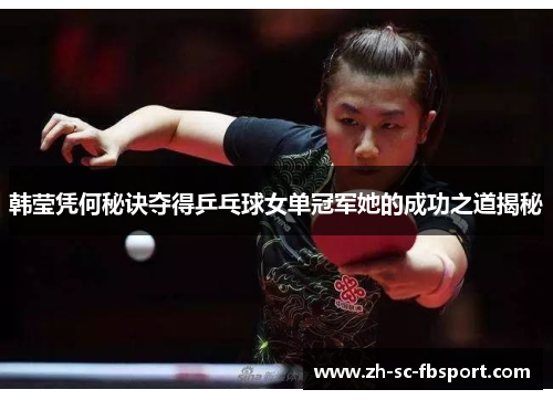 韩莹凭何秘诀夺得乒乓球女单冠军她的成功之道揭秘 韩莹凭何秘诀夺得乒乓球女单冠军她的成功之道揭秘