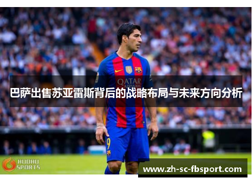 巴萨出售苏亚雷斯背后的战略布局与未来方向分析