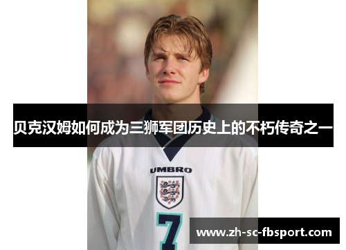 贝克汉姆如何成为三狮军团历史上的不朽传奇之一 贝克汉姆如何成为三狮军团历史上的不朽传奇之一