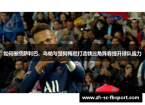 如何围绕萨利巴、乌帕与楚阿梅尼打造铁三角阵容提升球队战力