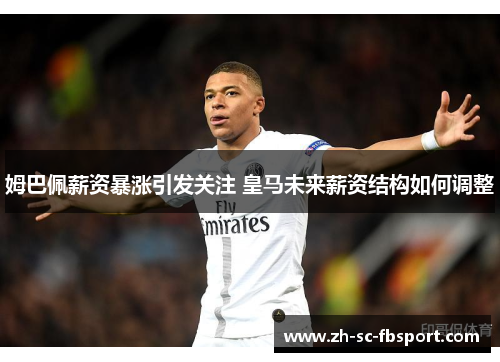 姆巴佩薪资暴涨引发关注 皇马未来薪资结构如何调整 姆巴佩薪资暴涨引发关注 皇马未来薪资结构如何调整