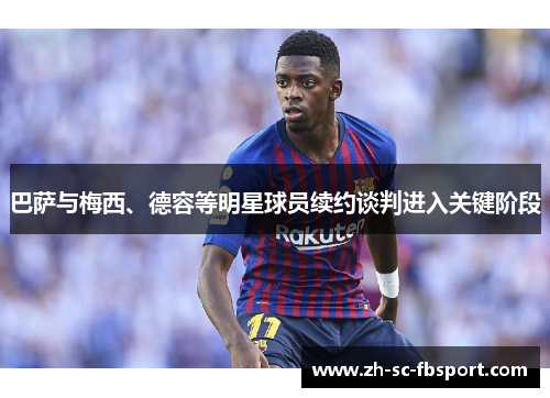 巴萨与梅西、德容等明星球员续约谈判进入关键阶段 巴萨与梅西、德容等明星球员续约谈判进入关键阶段