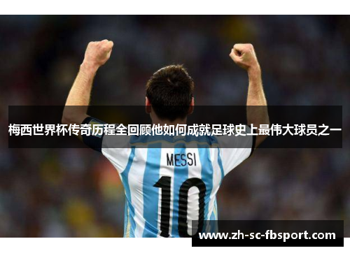 梅西世界杯传奇历程全回顾他如何成就足球史上最伟大球员之一