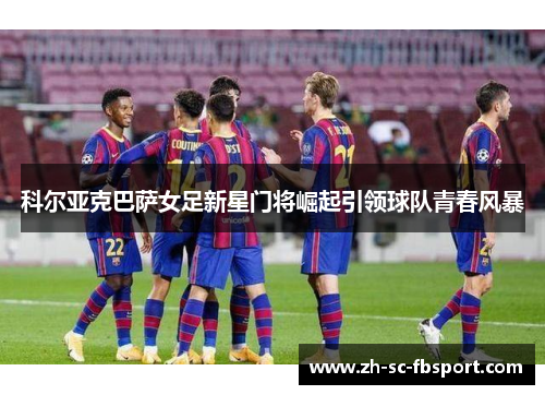 科尔亚克巴萨女足新星门将崛起引领球队青春风暴